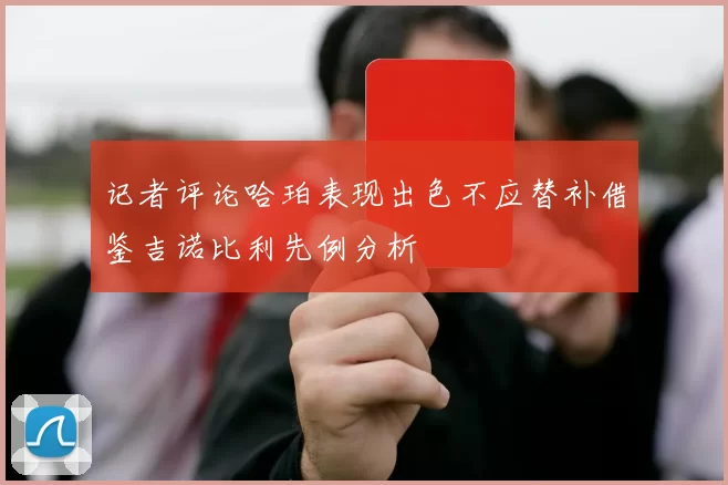 记者评论哈珀表现出色不应替补借鉴吉诺比利先例分析