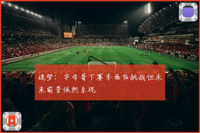 追梦：字母哥下赛季面临挑战但未来前景依然乐观