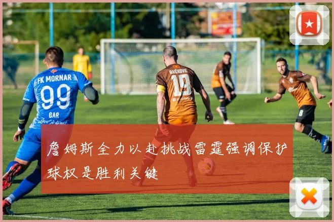 詹姆斯全力以赴挑战雷霆强调保护球权是胜利关键