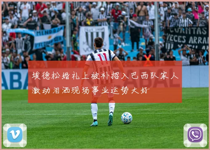 埃德松婚礼上被补招入巴西队家人激动泪洒现场事业运势大好