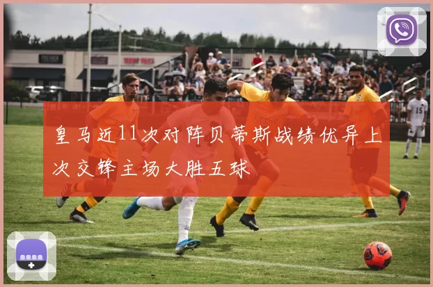 皇马近11次对阵贝蒂斯战绩优异上次交锋主场大胜五球