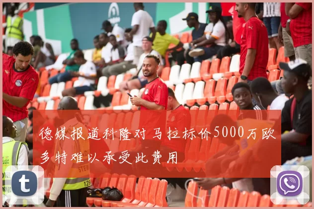 德媒报道科隆对马拉标价5000万欧多特难以承受此费用