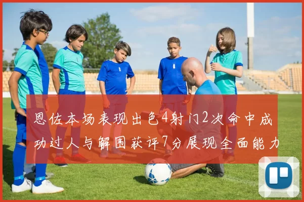 恩佐本场表现出色4射门2次命中成功过人与解围获评7分展现全面能力