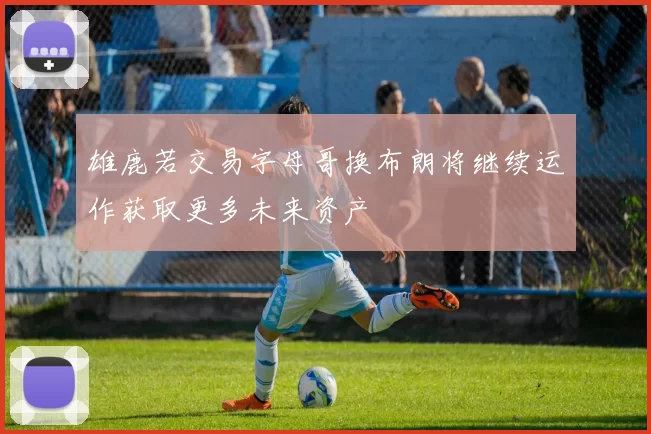 雄鹿若交易字母哥换布朗将继续运作获取更多未来资产