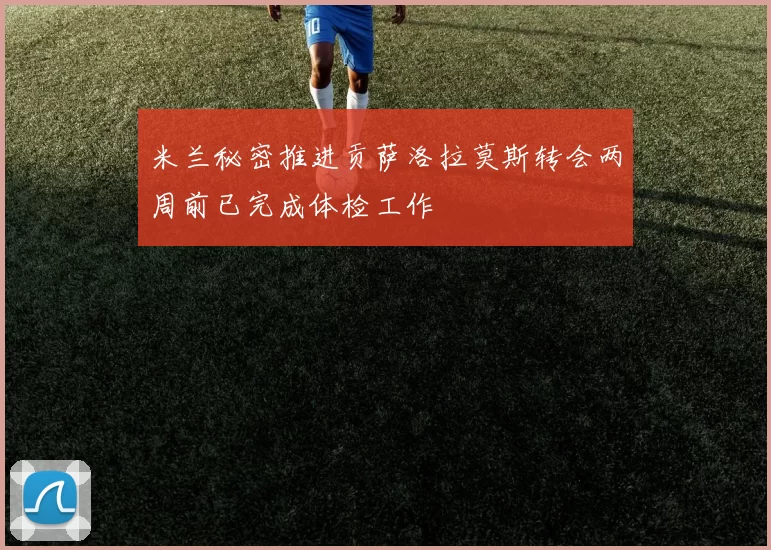 米兰秘密推进贡萨洛拉莫斯转会两周前已完成体检工作