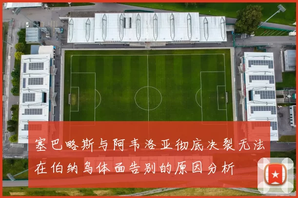 塞巴略斯与阿韦洛亚彻底决裂无法在伯纳乌体面告别的原因分析