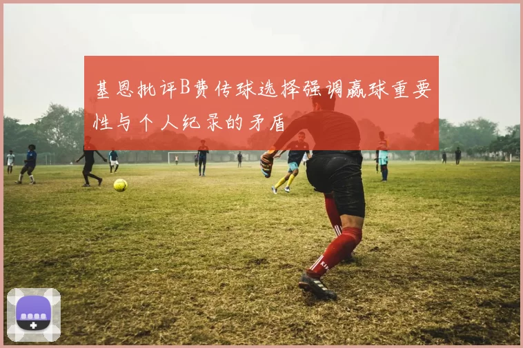 基恩批评B费传球选择强调赢球重要性与个人纪录的矛盾