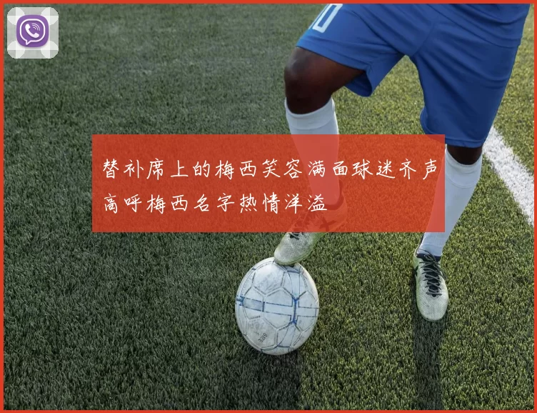 替补席上的梅西笑容满面球迷齐声高呼梅西名字热情洋溢