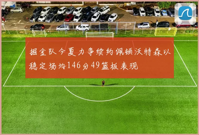 掘金队今夏力争续约佩顿沃特森以稳定场均146分49篮板表现
