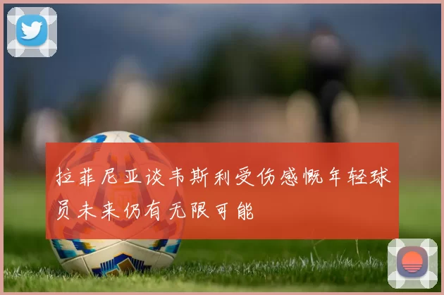 拉菲尼亚谈韦斯利受伤感慨年轻球员未来仍有无限可能