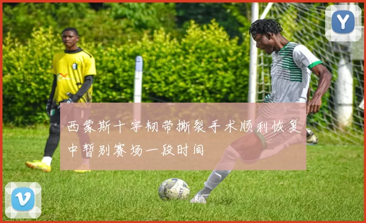西蒙斯十字韧带撕裂手术顺利恢复中暂别赛场一段时间
