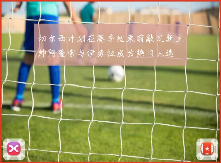 切尔西计划在赛季结束前敲定新主帅阿隆索与伊劳拉成为热门人选