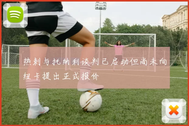 热刺与托纳利谈判已启动但尚未向纽卡提出正式报价
