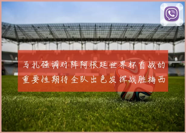 马扎强调对阵阿根廷世界杯首战的重要性期待全队出色发挥战胜梅西