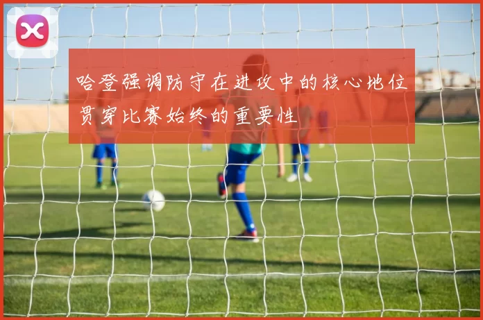 哈登强调防守在进攻中的核心地位贯穿比赛始终的重要性