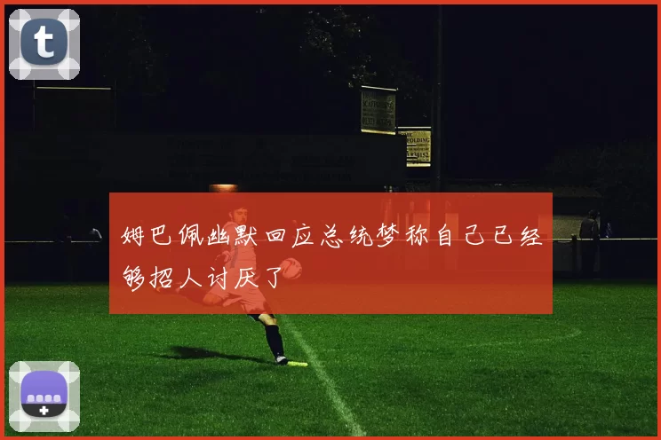 姆巴佩幽默回应总统梦称自己已经够招人讨厌了