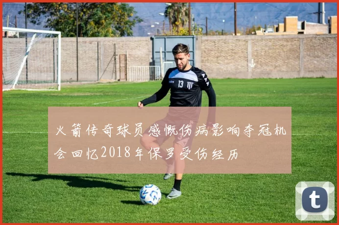 火箭传奇球员感慨伤病影响夺冠机会回忆2018年保罗受伤经历