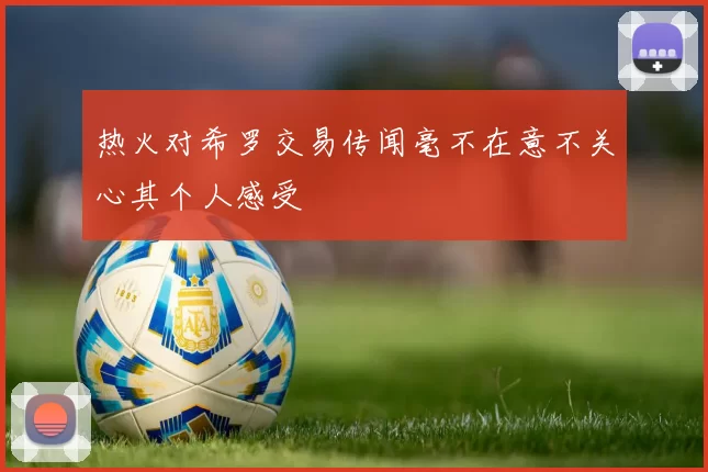 热火对希罗交易传闻毫不在意不关心其个人感受