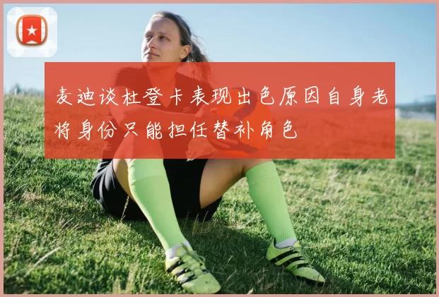 麦迪谈杜登卡表现出色原因自身老将身份只能担任替补角色
