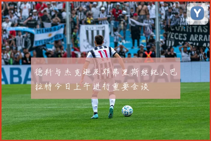 德科与杰克逊及邓弗里斯经纪人巴拉特今日上午进行重要会谈