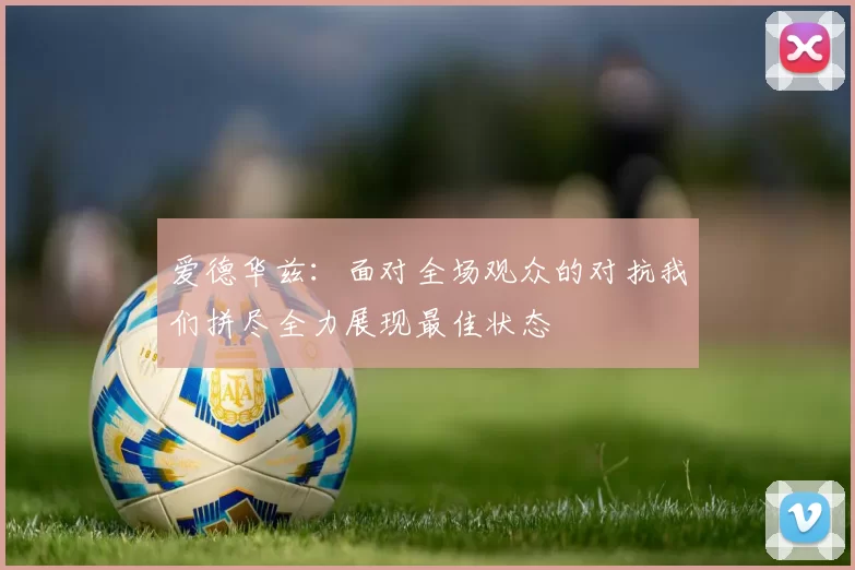 爱德华兹：面对全场观众的对抗我们拼尽全力展现最佳状态