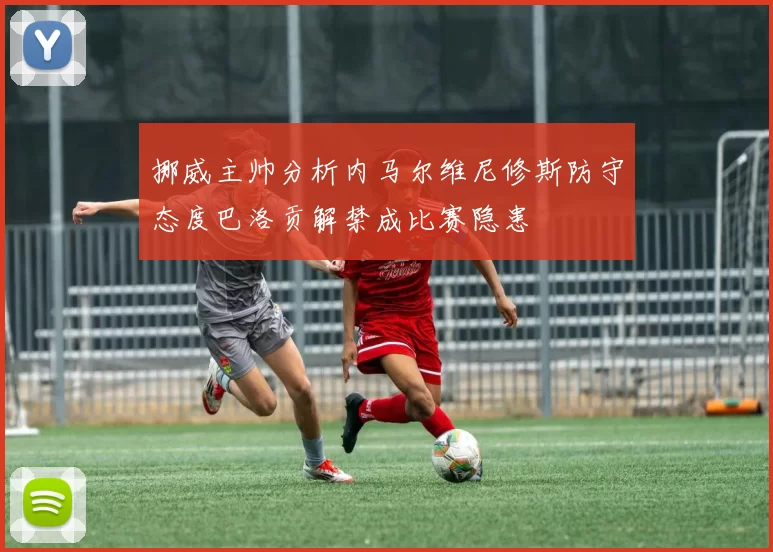 挪威主帅分析内马尔维尼修斯防守态度巴洛贡解禁成比赛隐患