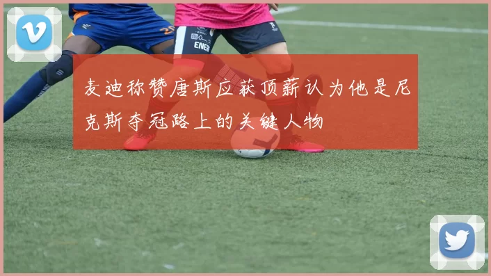 麦迪称赞唐斯应获顶薪认为他是尼克斯夺冠路上的关键人物