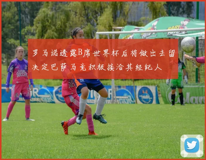 罗马诺透露B席世界杯后将做出去留决定巴萨马竞积极接洽其经纪人