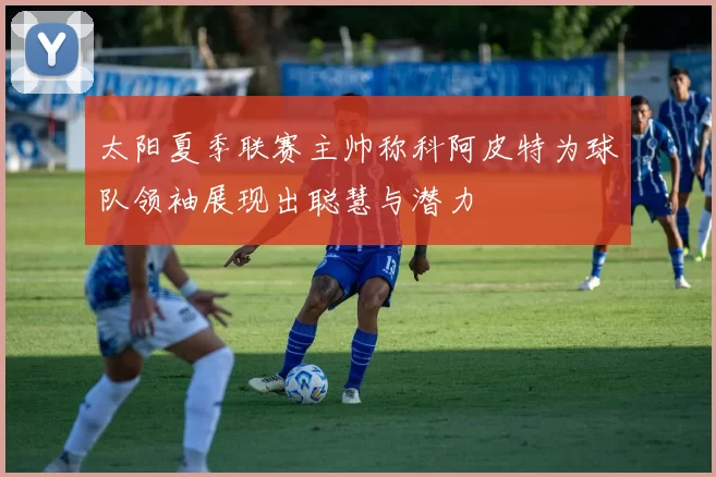 太阳夏季联赛主帅称科阿皮特为球队领袖展现出聪慧与潜力