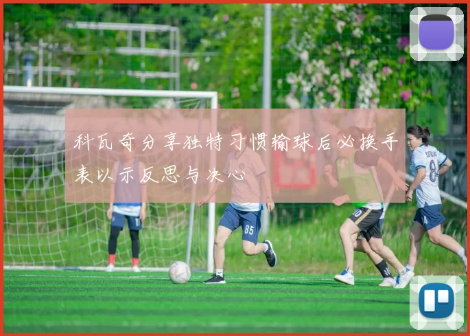 科瓦奇分享独特习惯输球后必换手表以示反思与决心