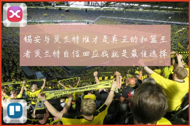 锡安与莫兰特谁才是真正的扣篮王者莫兰特自信回应我就是最佳选择