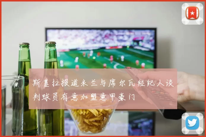 斯基拉报道米兰与席尔瓦经纪人谈判球员有意加盟意甲豪门