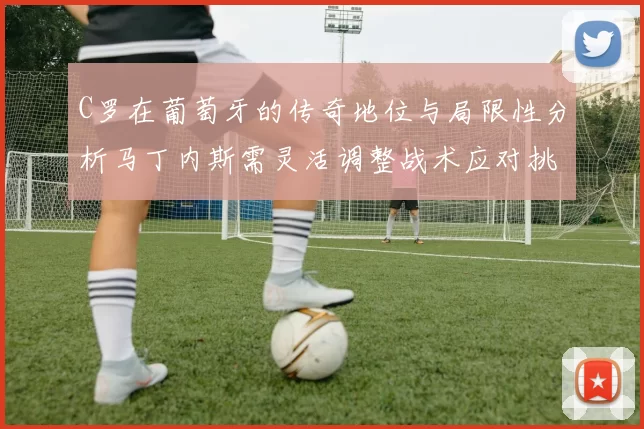 C罗在葡萄牙的传奇地位与局限性分析马丁内斯需灵活调整战术应对挑战