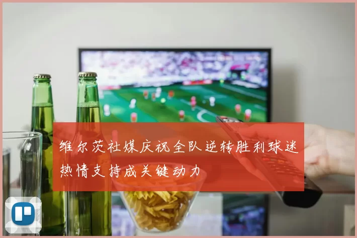 维尔茨社媒庆祝全队逆转胜利球迷热情支持成关键动力