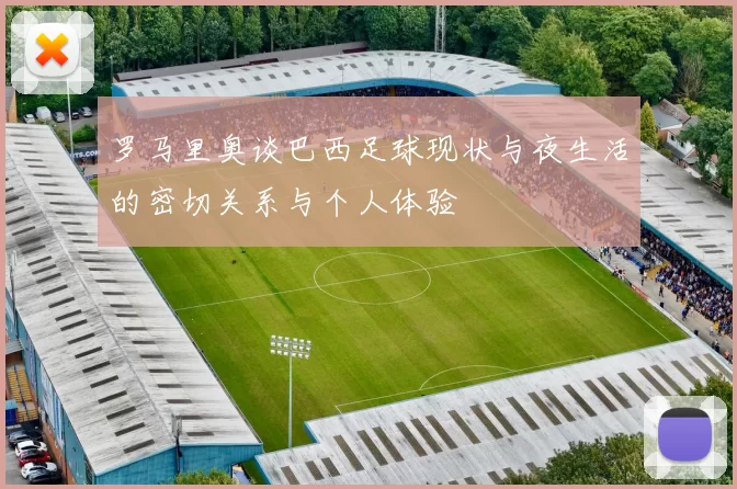 罗马里奥谈巴西足球现状与夜生活的密切关系与个人体验