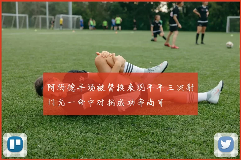 阿玛德半场被替换表现平平三次射门无一命中对抗成功率尚可
