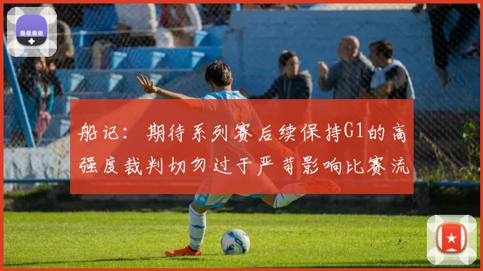 船记：期待系列赛后续保持G1的高强度裁判切勿过于严苛影响比赛流畅性