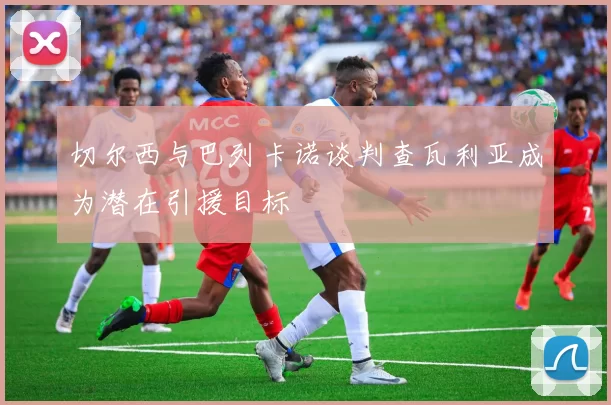 切尔西与巴列卡诺谈判查瓦利亚成为潜在引援目标