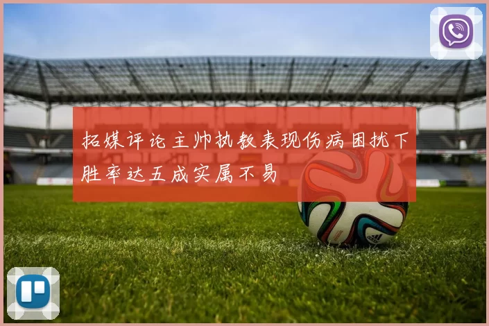 拓媒评论主帅执教表现伤病困扰下胜率达五成实属不易